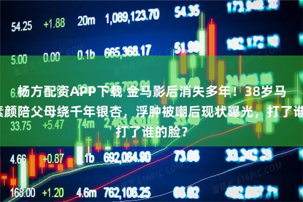 杨方配资APP下载 金马影后消失多年！38岁马思纯素颜陪父母绕千年银杏，浮肿被嘲后现状曝光，打了谁的脸？